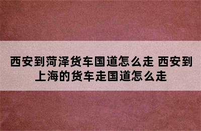 西安到菏泽货车国道怎么走 西安到上海的货车走国道怎么走